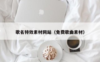 射阳歌名特效素材网站（免费歌曲素材）